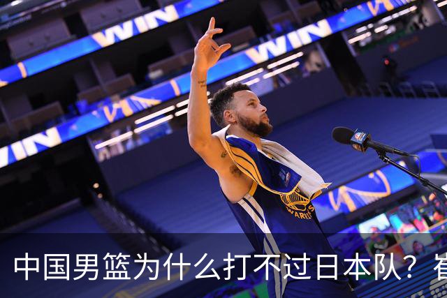 中国男篮为什么打不过日本队？崔永熙毫不客气说出原因，说得实在